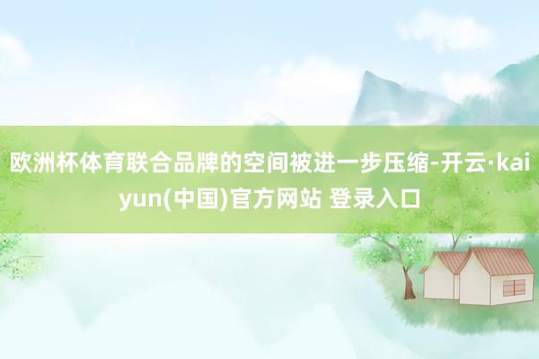 欧洲杯体育联合品牌的空间被进一步压缩-开云·kaiyun(中国)官方网站 登录入口