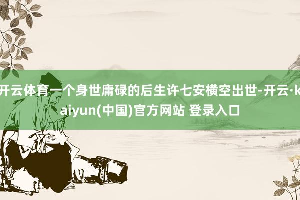 开云体育一个身世庸碌的后生许七安横空出世-开云·kaiyun(中国)官方网站 登录入口