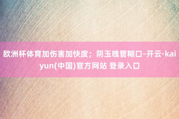欧洲杯体育加伤害加快度；阴玉魄管糊口-开云·kaiyun(中国)官方网站 登录入口