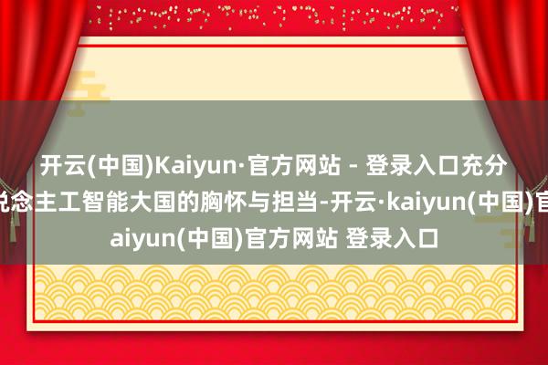 开云(中国)Kaiyun·官方网站 - 登录入口充分彰显中国算作东说念主工智能大国的胸怀与担当-开云·kaiyun(中国)官方网站 登录入口