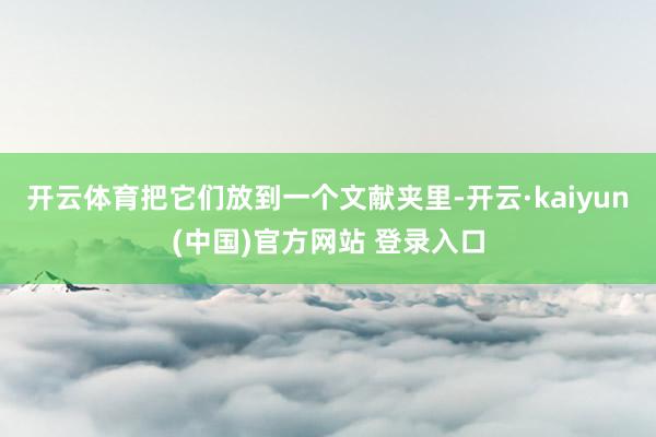 开云体育把它们放到一个文献夹里-开云·kaiyun(中国)官方网站 登录入口