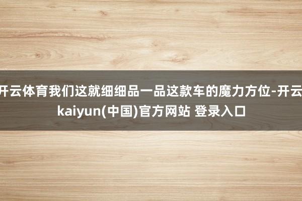 开云体育我们这就细细品一品这款车的魔力方位-开云·kaiyun(中国)官方网站 登录入口