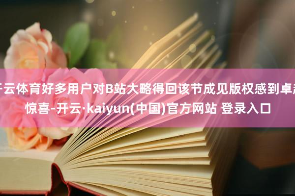 开云体育好多用户对B站大略得回该节成见版权感到卓越惊喜-开云·kaiyun(中国)官方网站 登录入口
