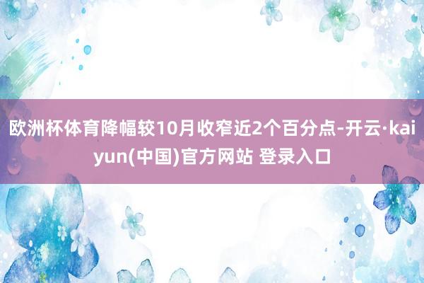 欧洲杯体育降幅较10月收窄近2个百分点-开云·kaiyun(中国)官方网站 登录入口
