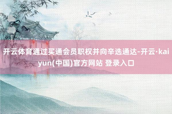 开云体育通过买通会员职权并向辛选通达-开云·kaiyun(中国)官方网站 登录入口