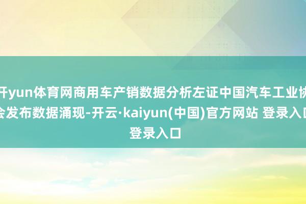 开yun体育网商用车产销数据分析左证中国汽车工业协会发布数据涌现-开云·kaiyun(中国)官方网站 登录入口