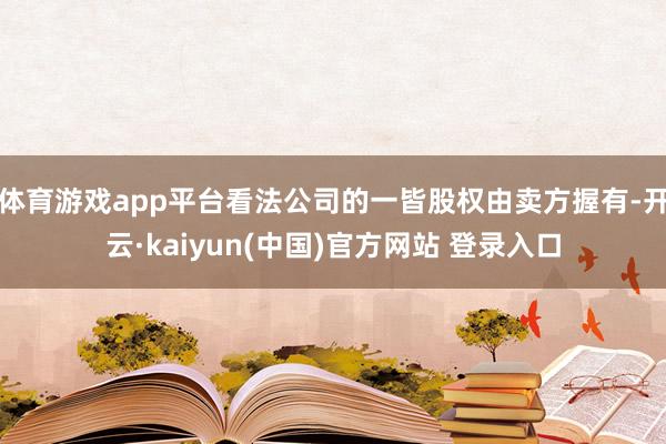 体育游戏app平台看法公司的一皆股权由卖方握有-开云·kaiyun(中国)官方网站 登录入口