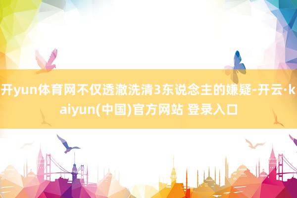 开yun体育网不仅透澈洗清3东说念主的嫌疑-开云·kaiyun(中国)官方网站 登录入口