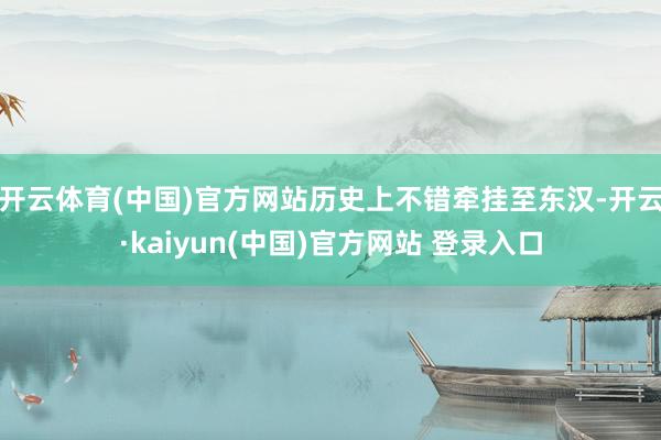 开云体育(中国)官方网站历史上不错牵挂至东汉-开云·kaiyun(中国)官方网站 登录入口
