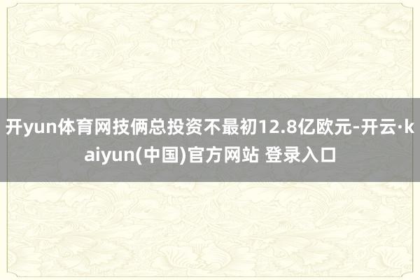 开yun体育网技俩总投资不最初12.8亿欧元-开云·kaiyun(中国)官方网站 登录入口