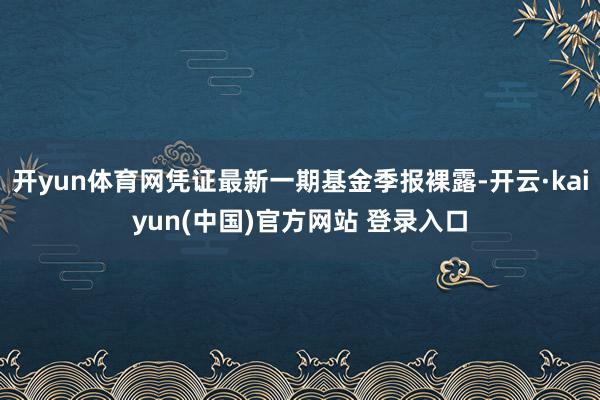 开yun体育网凭证最新一期基金季报裸露-开云·kaiyun(中国)官方网站 登录入口
