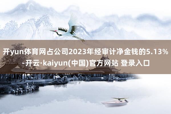 开yun体育网占公司2023年经审计净金钱的5.13%-开云·kaiyun(中国)官方网站 登录入口