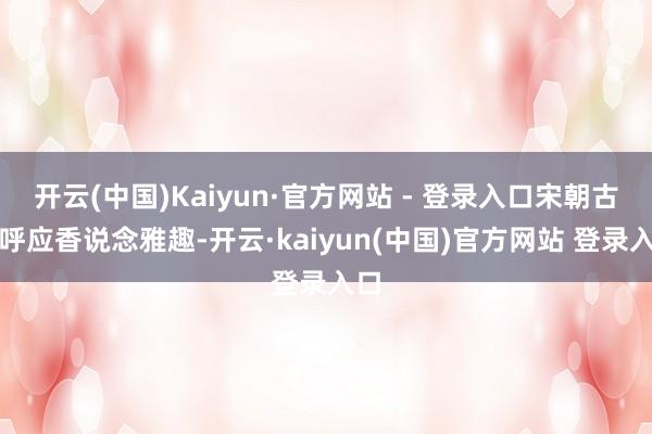 开云(中国)Kaiyun·官方网站 - 登录入口宋朝古琴呼应香说念雅趣-开云·kaiyun(中国)官方网站 登录入口
