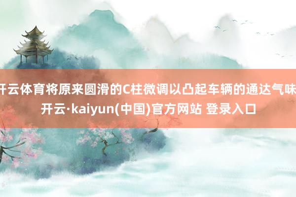 开云体育将原来圆滑的C柱微调以凸起车辆的通达气味-开云·kaiyun(中国)官方网站 登录入口