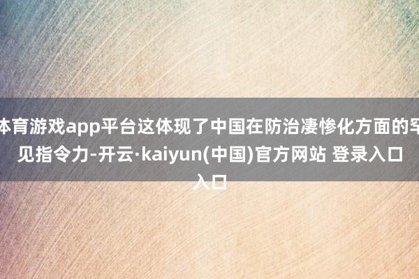 体育游戏app平台这体现了中国在防治凄惨化方面的罕见指令力-开云·kaiyun(中国)官方网站 登录入口