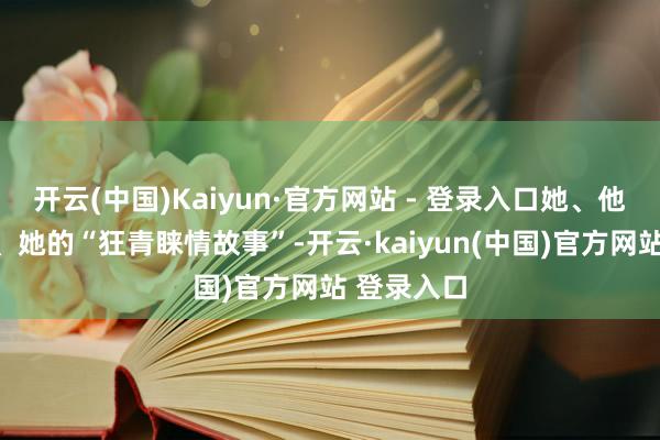 开云(中国)Kaiyun·官方网站 - 登录入口她、他、他、他、她的“狂青睐情故事”-开云·kaiyun(中国)官方网站 登录入口