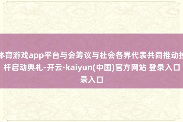 体育游戏app平台与会筹议与社会各界代表共同推动拉杆启动典礼-开云·kaiyun(中国)官方网站 登录入口