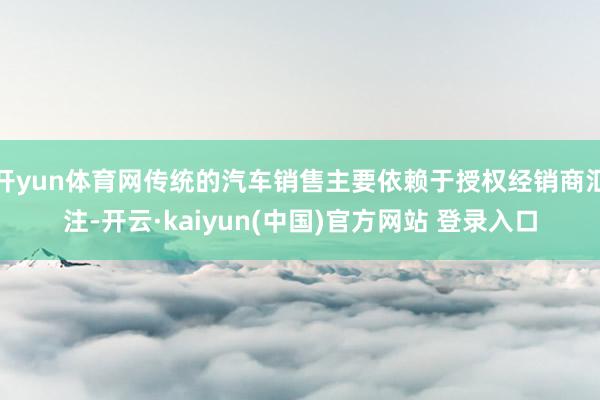开yun体育网传统的汽车销售主要依赖于授权经销商汇注-开云·kaiyun(中国)官方网站 登录入口