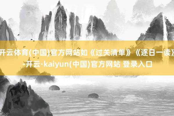 开云体育(中国)官方网站如《过关清单》《逐日一读》-开云·kaiyun(中国)官方网站 登录入口