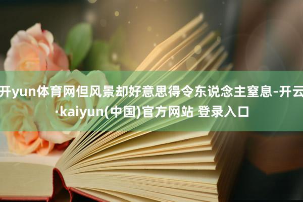 开yun体育网但风景却好意思得令东说念主窒息-开云·kaiyun(中国)官方网站 登录入口