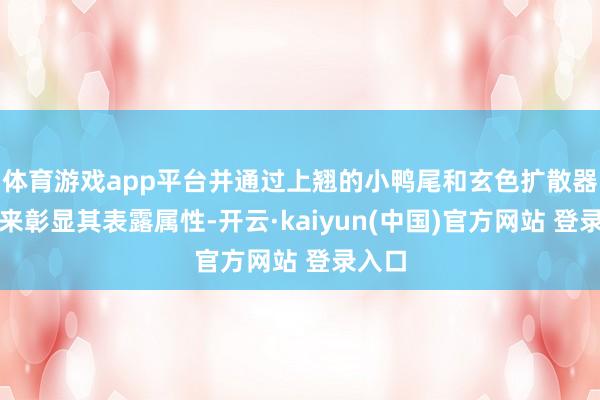 体育游戏app平台并通过上翘的小鸭尾和玄色扩散器蓄意来彰显其表露属性-开云·kaiyun(中国)官方网站 登录入口