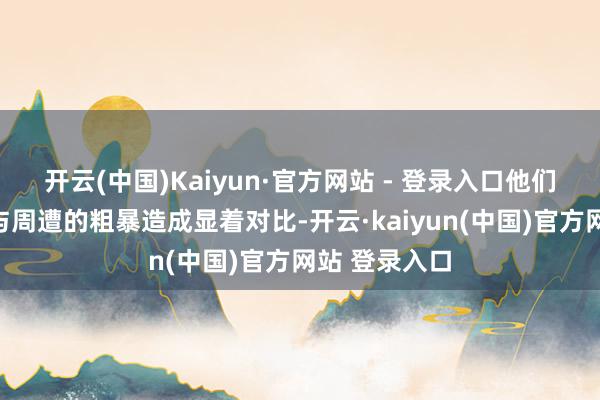 开云(中国)Kaiyun·官方网站 - 登录入口他们的间隔故事与周遭的粗暴造成显着对比-开云·kaiyun(中国)官方网站 登录入口
