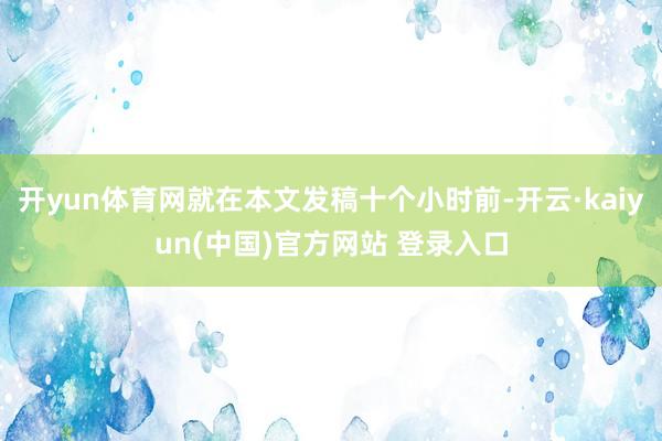 开yun体育网就在本文发稿十个小时前-开云·kaiyun(中国)官方网站 登录入口