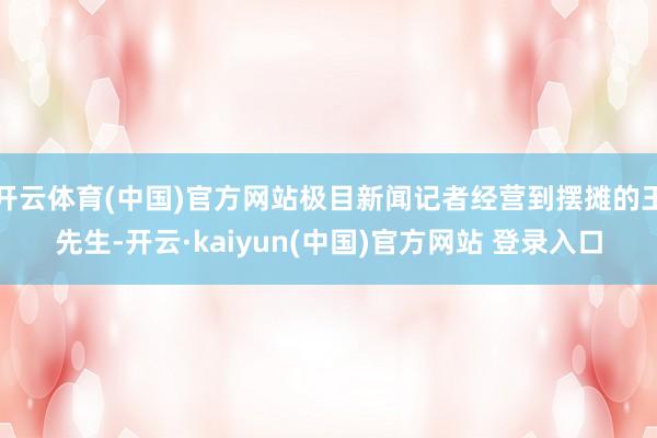 开云体育(中国)官方网站极目新闻记者经营到摆摊的王先生-开云·kaiyun(中国)官方网站 登录入口