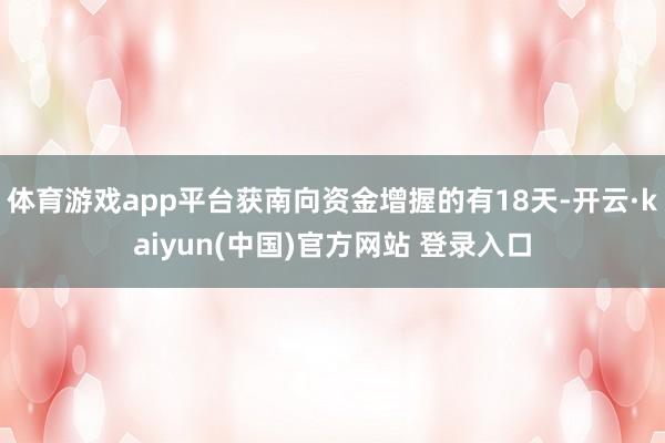 体育游戏app平台获南向资金增握的有18天-开云·kaiyun(中国)官方网站 登录入口