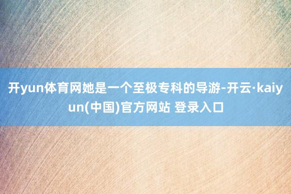 开yun体育网她是一个至极专科的导游-开云·kaiyun(中国)官方网站 登录入口