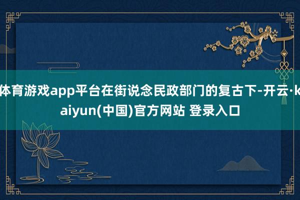 体育游戏app平台在街说念民政部门的复古下-开云·kaiyun(中国)官方网站 登录入口