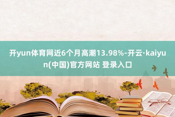 开yun体育网近6个月高潮13.98%-开云·kaiyun(中国)官方网站 登录入口