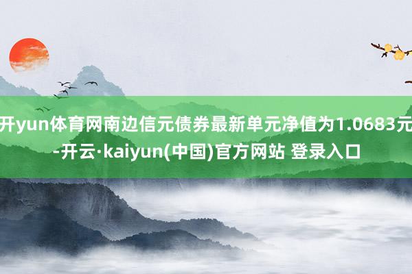 开yun体育网南边信元债券最新单元净值为1.0683元-开云·kaiyun(中国)官方网站 登录入口