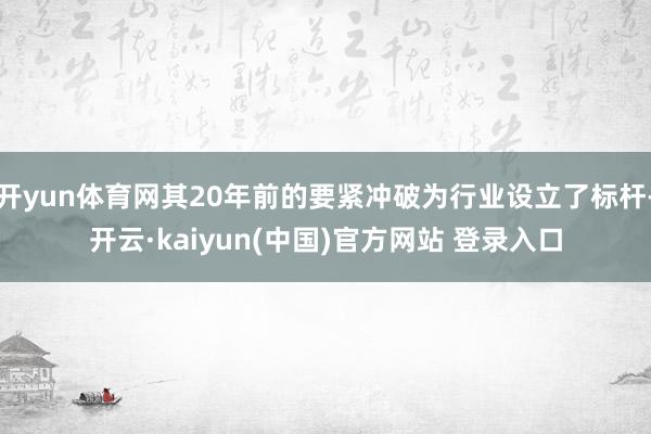 开yun体育网其20年前的要紧冲破为行业设立了标杆-开云·kaiyun(中国)官方网站 登录入口