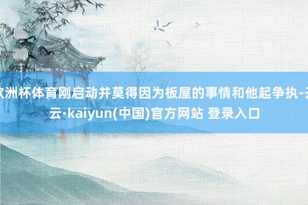 欧洲杯体育刚启动并莫得因为板屋的事情和他起争执-开云·kaiyun(中国)官方网站 登录入口