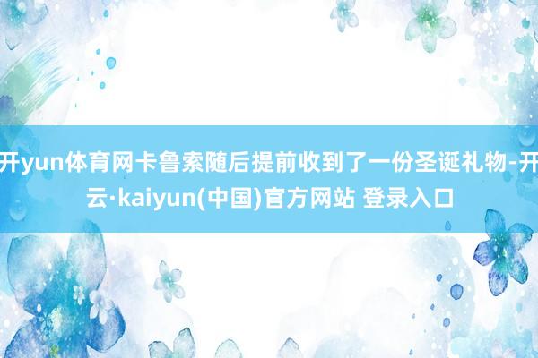 开yun体育网卡鲁索随后提前收到了一份圣诞礼物-开云·kaiyun(中国)官方网站 登录入口