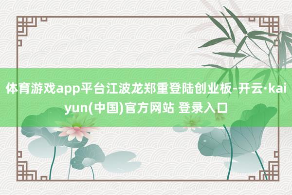 体育游戏app平台江波龙郑重登陆创业板-开云·kaiyun(中国)官方网站 登录入口