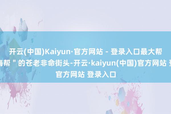 开云(中国)Kaiyun·官方网站 - 登录入口最大帮派＂山海帮＂的苍老非命街头-开云·kaiyun(中国)官方网站 登录入口