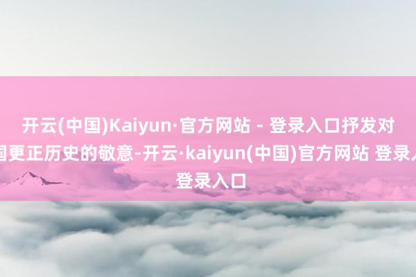 开云(中国)Kaiyun·官方网站 - 登录入口抒发对中国更正历史的敬意-开云·kaiyun(中国)官方网站 登录入口