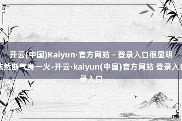 开云(中国)Kaiyun·官方网站 - 登录入口很显明依然断气身一火-开云·kaiyun(中国)官方网站 登录入口