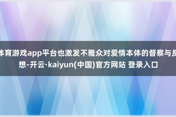 体育游戏app平台也激发不雅众对爱情本体的督察与反想-开云·kaiyun(中国)官方网站 登录入口