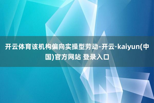 开云体育该机构偏向实操型劳动-开云·kaiyun(中国)官方网站 登录入口