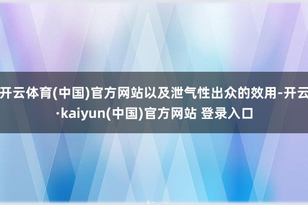 开云体育(中国)官方网站以及泄气性出众的效用-开云·kaiyun(中国)官方网站 登录入口