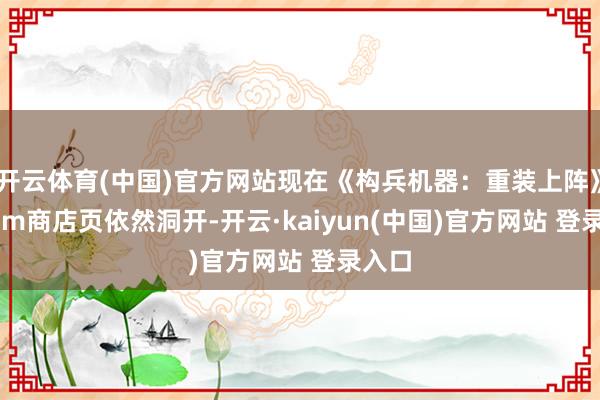 开云体育(中国)官方网站现在《构兵机器：重装上阵》Steam商店页依然洞开-开云·kaiyun(中国)官方网站 登录入口