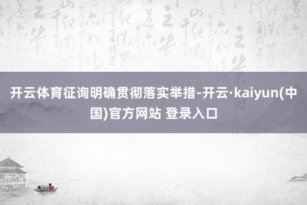 开云体育征询明确贯彻落实举措-开云·kaiyun(中国)官方网站 登录入口