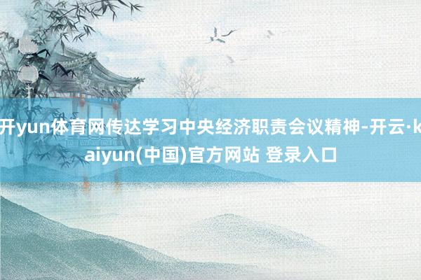 开yun体育网传达学习中央经济职责会议精神-开云·kaiyun(中国)官方网站 登录入口