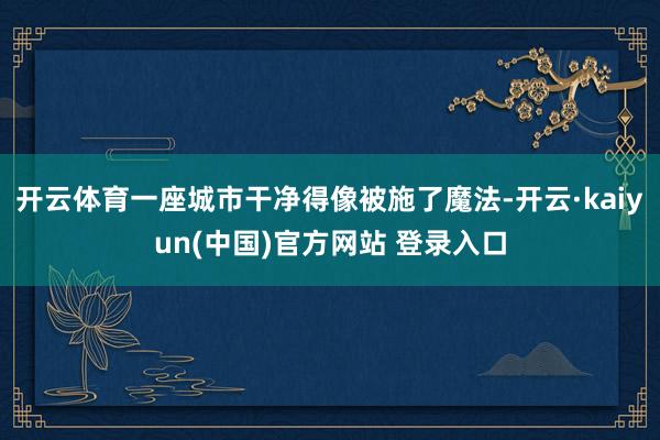 开云体育一座城市干净得像被施了魔法-开云·kaiyun(中国)官方网站 登录入口