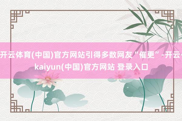 开云体育(中国)官方网站引得多数网友“催更”-开云·kaiyun(中国)官方网站 登录入口