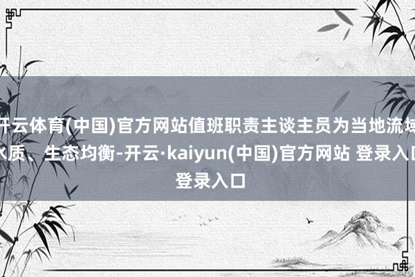 开云体育(中国)官方网站值班职责主谈主员为当地流域水质、生态均衡-开云·kaiyun(中国)官方网站 登录入口