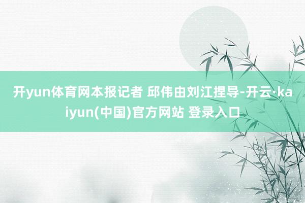 开yun体育网　　本报记者 邱伟　　由刘江捏导-开云·kaiyun(中国)官方网站 登录入口